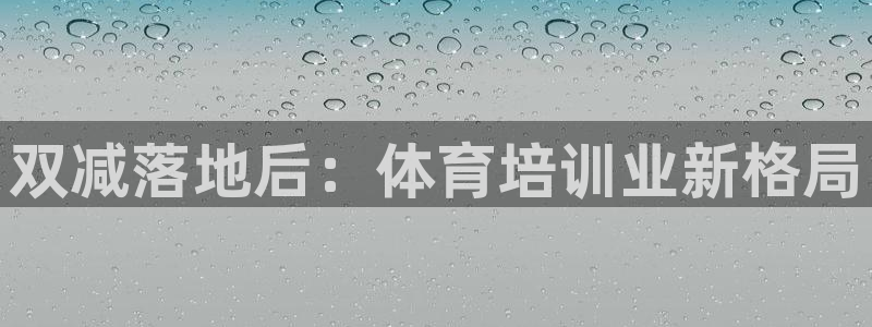 欧陆娱乐登陆平台下载：双减落地后：体育培训业新格局