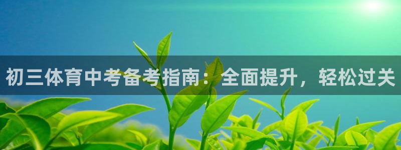 欧陆娱乐登陆平台有哪些：初三体育中考备考指南：全面提